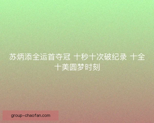 苏炳添全运首夺冠 十秒十次破纪录 十全十美圆梦时刻