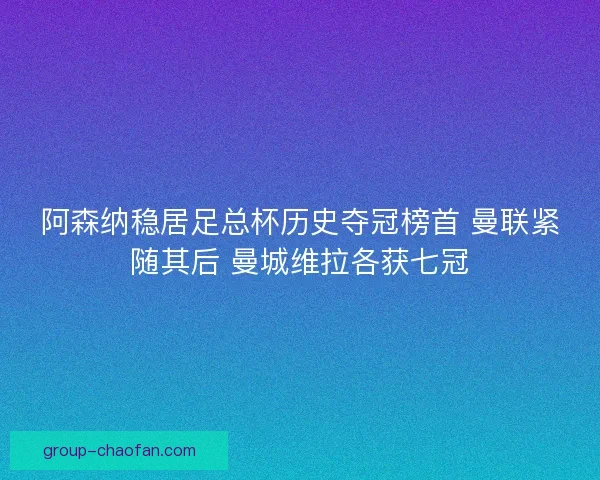阿森纳稳居足总杯历史夺冠榜首 曼联紧随其后 曼城维拉各获七冠