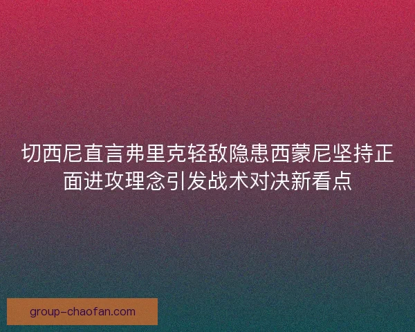 切西尼直言弗里克轻敌隐患西蒙尼坚持正面进攻理念引发战术对决新看点