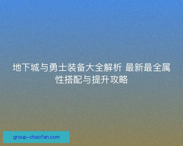 地下城与勇士装备大全解析 最新最全属性搭配与提升攻略