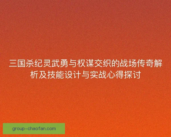 三国杀纪灵武勇与权谋交织的战场传奇解析及技能设计与实战心得探讨
