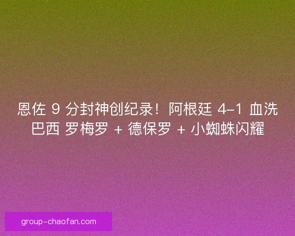 恩佐 9 分封神创纪录！阿根廷 4-1 血洗巴西 罗梅罗 + 德保罗 + 小蜘蛛闪耀