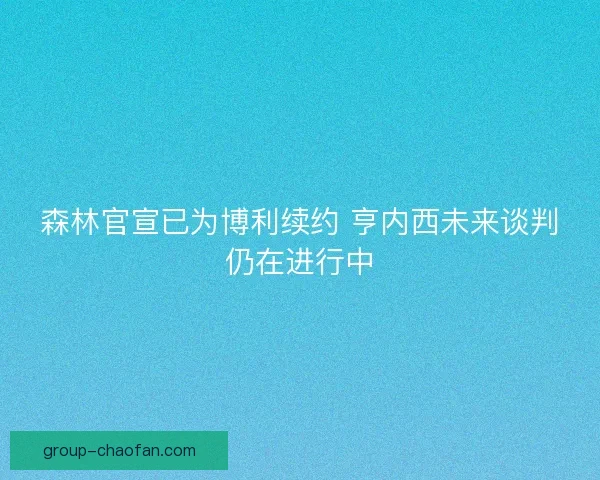 森林官宣已为博利续约 亨内西未来谈判仍在进行中