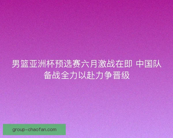 男篮亚洲杯预选赛六月激战在即 中国队备战全力以赴力争晋级