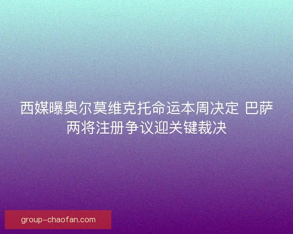 西媒曝奥尔莫维克托命运本周决定 巴萨两将注册争议迎关键裁决