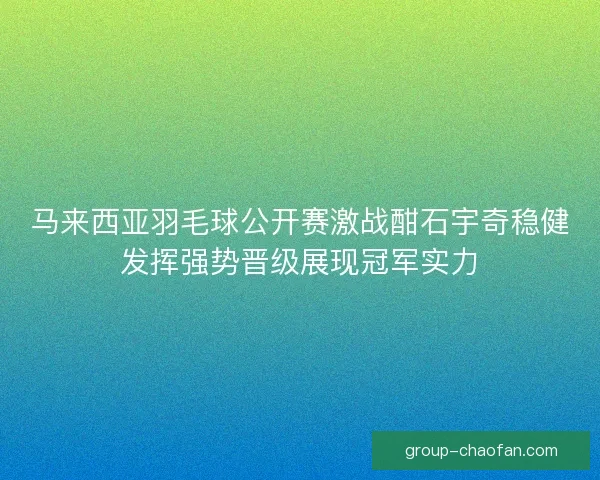 马来西亚羽毛球公开赛激战酣石宇奇稳健发挥强势晋级展现冠军实力