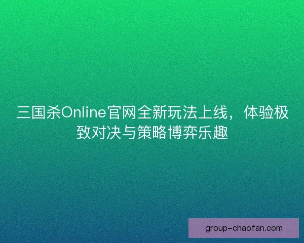 三国杀Online官网全新玩法上线,体验极致对决与策略博弈乐趣 三国杀Online官网全新玩法上线,体验极致对决与策略博弈乐趣