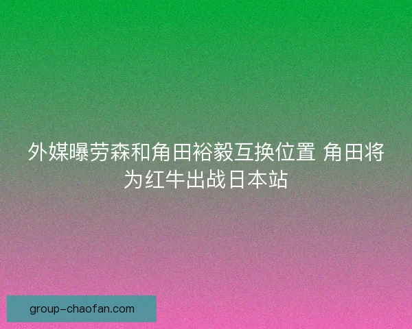 外媒曝劳森和角田裕毅互换位置 角田将为红牛出战日本站