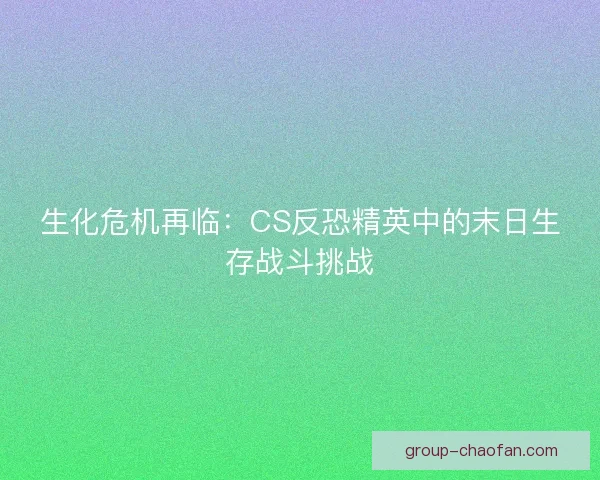 生化危机再临：CS反恐精英中的末日生存战斗挑战