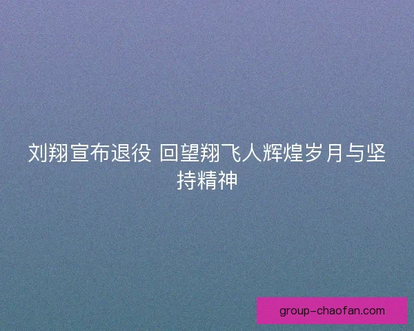 刘翔宣布退役 回望翔飞人辉煌岁月与坚持精神