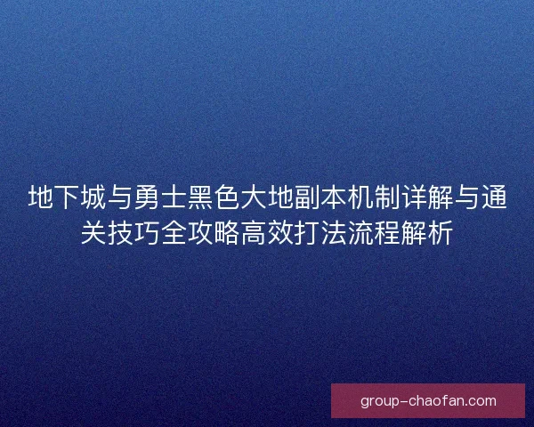 地下城与勇士黑色大地副本机制详解与通关技巧全攻略高效打法流程解析 地下城与勇士黑色大地副本机制详解与通关技巧全攻略高效打法流程解析