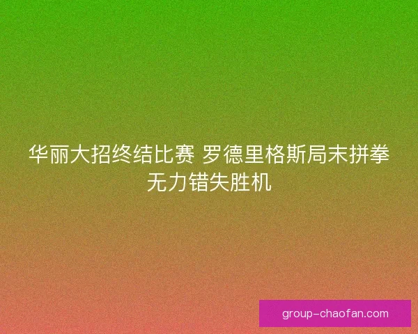华丽大招终结比赛 罗德里格斯局末拼拳无力错失胜机 华丽大招终结比赛 罗德里格斯局末拼拳无力错失胜机