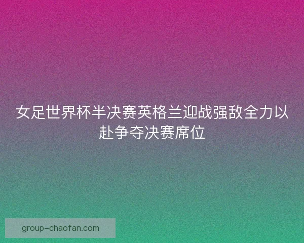女足世界杯半决赛英格兰迎战强敌全力以赴争夺决赛席位
